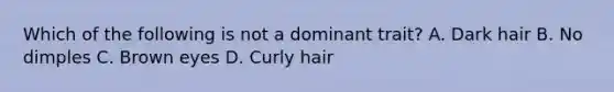 Which of the following is not a dominant trait? A. Dark hair B. No dimples C. Brown eyes D. Curly hair