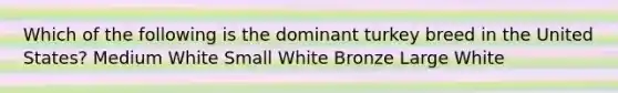 Which of the following is the dominant turkey breed in the United States? Medium White Small White Bronze Large White