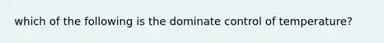 which of the following is the dominate control of temperature?