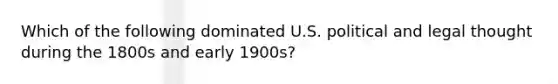 Which of the following dominated U.S. political and legal thought during the 1800s and early 1900s?