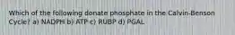 Which of the following donate phosphate in the Calvin-Benson Cycle? a) NADPH b) ATP c) RUBP d) PGAL