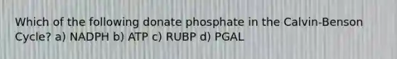 Which of the following donate phosphate in the Calvin-Benson Cycle? a) NADPH b) ATP c) RUBP d) PGAL