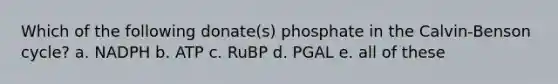 Which of the following donate(s) phosphate in the Calvin-Benson cycle? a. NADPH b. ATP c. RuBP d. PGAL e. all of these