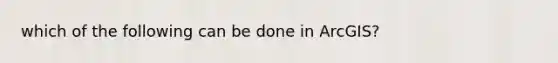 which of the following can be done in ArcGIS?