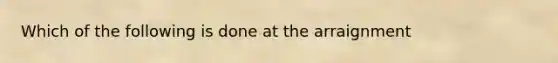 Which of the following is done at the arraignment