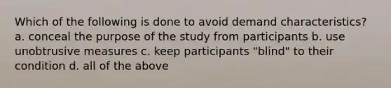 Which of the following is done to avoid demand characteristics? a. conceal the purpose of the study from participants b. use unobtrusive measures c. keep participants "blind" to their condition d. all of the above