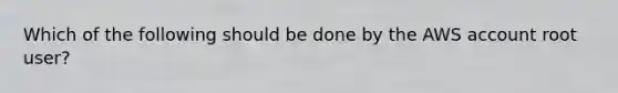 Which of the following should be done by the AWS account root user?