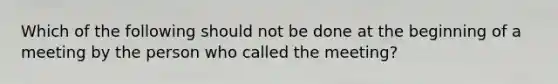 Which of the following should not be done at the beginning of a meeting by the person who called the meeting?