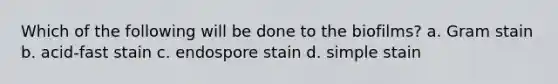 Which of the following will be done to the biofilms? a. Gram stain b. acid-fast stain c. endospore stain d. simple stain