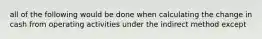 all of the following would be done when calculating the change in cash from operating activities under the indirect method except