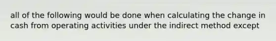 all of the following would be done when calculating the change in cash from operating activities under the indirect method except