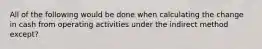 All of the following would be done when calculating the change in cash from operating activities under the indirect method except?