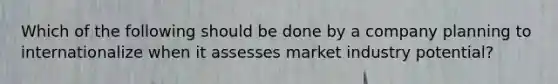 Which of the following should be done by a company planning to internationalize when it assesses market industry potential?