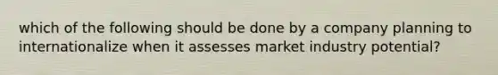 which of the following should be done by a company planning to internationalize when it assesses market industry potential?