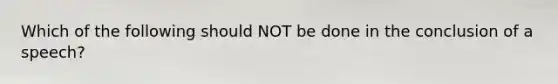 Which of the following should NOT be done in the conclusion of a speech?