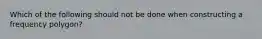 Which of the following should not be done when constructing a frequency polygon?