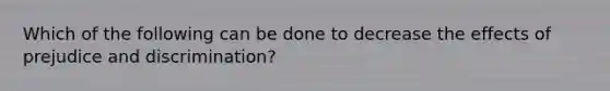 Which of the following can be done to decrease the effects of prejudice and discrimination?