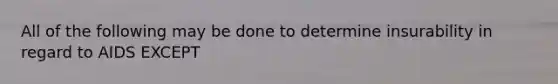 All of the following may be done to determine insurability in regard to AIDS EXCEPT