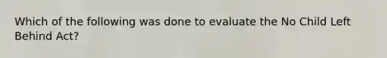 Which of the following was done to evaluate the No Child Left Behind Act?