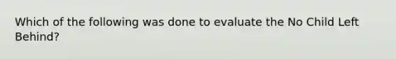 Which of the following was done to evaluate the No Child Left Behind?