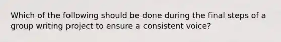 Which of the following should be done during the final steps of a group writing project to ensure a consistent voice?