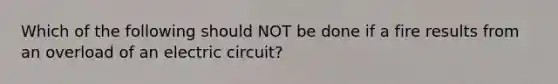 Which of the following should NOT be done if a fire results from an overload of an electric circuit?