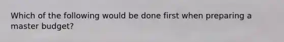 Which of the following would be done first when preparing a master budget?