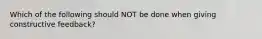 Which of the following should NOT be done when giving constructive feedback?