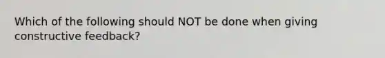 Which of the following should NOT be done when giving constructive feedback?