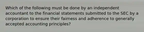 Which of the following must be done by an independent accountant to the financial statements submitted to the SEC by a corporation to ensure their fairness and adherence to generally accepted accounting principles?