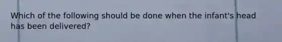Which of the following should be done when the​ infant's head has been​ delivered?