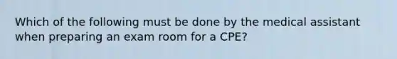 Which of the following must be done by the medical assistant when preparing an exam room for a CPE?