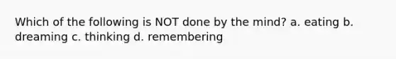 Which of the following is NOT done by the mind? a. eating b. dreaming c. thinking d. remembering
