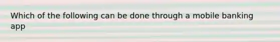 Which of the following can be done through a mobile banking app