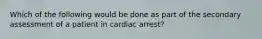 Which of the following would be done as part of the secondary assessment of a patient in cardiac arrest?