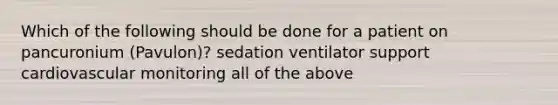 Which of the following should be done for a patient on pancuronium (Pavulon)? sedation ventilator support cardiovascular monitoring all of the above