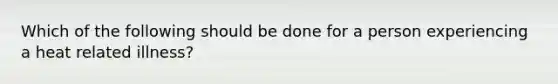 Which of the following should be done for a person experiencing a heat related illness?