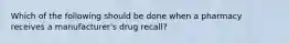 Which of the following should be done when a pharmacy receives a manufacturer's drug recall?