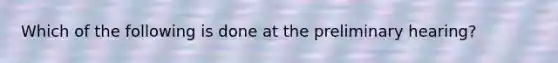 Which of the following is done at the preliminary hearing?