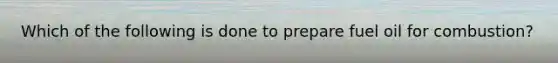 Which of the following is done to prepare fuel oil for combustion?