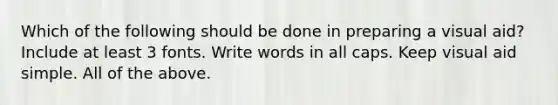 Which of the following should be done in preparing a visual aid? Include at least 3 fonts. Write words in all caps. Keep visual aid simple. All of the above.