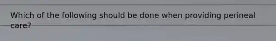 Which of the following should be done when providing perineal care?