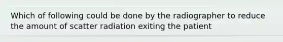 Which of following could be done by the radiographer to reduce the amount of scatter radiation exiting the patient