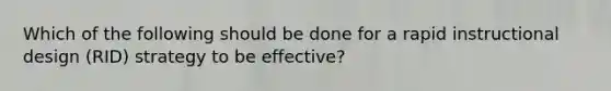 Which of the following should be done for a rapid instructional design (RID) strategy to be effective?