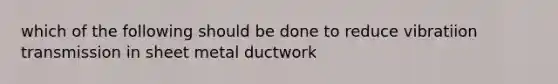 which of the following should be done to reduce vibratiion transmission in sheet metal ductwork