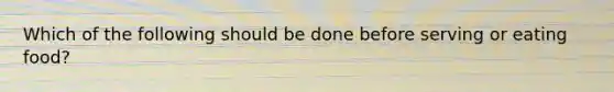 Which of the following should be done before serving or eating food?