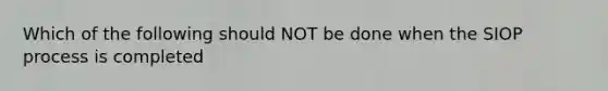 Which of the following should NOT be done when the SIOP process is completed