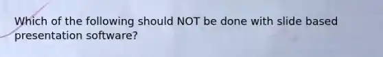 Which of the following should NOT be done with slide based presentation software?