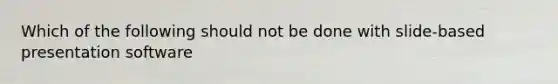 Which of the following should not be done with slide-based presentation software