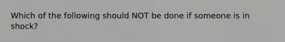 Which of the following should NOT be done if someone is in shock?